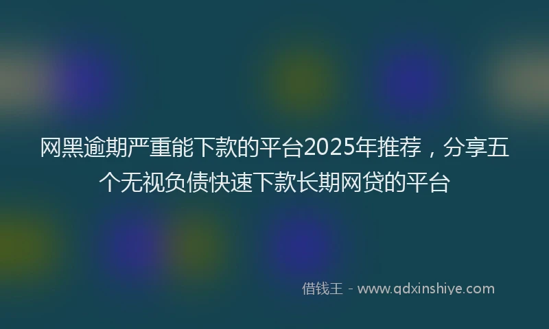 网黑逾期严重能下款的平台2025年推荐，分享五个无视负债快速下款长期网贷的平台
