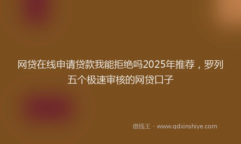 网贷在线申请贷款我能拒绝吗2025年推荐，罗列五个极速审核的网贷口子