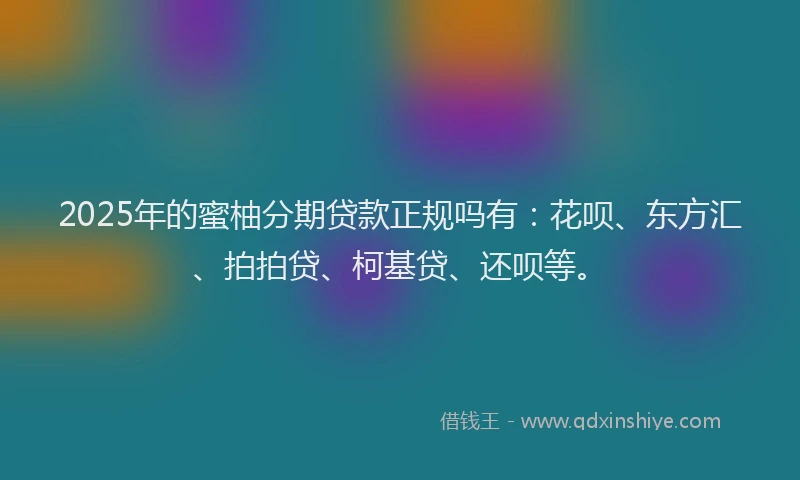 2025年的蜜柚分期贷款正规吗有：花呗、东方汇、拍拍贷、柯基贷、还呗等。