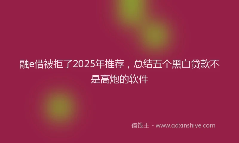 融e借被拒了2025年推荐，总结五个黑白贷款不是高炮的软件