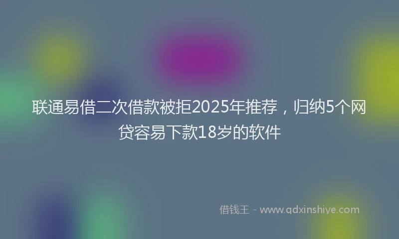 联通易借二次借款被拒2025年推荐，归纳5个网贷容易下款18岁的软件