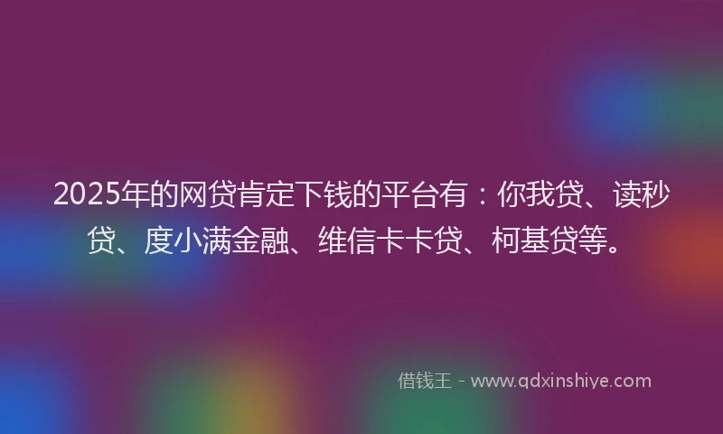 2025年的网贷肯定下钱的平台有：你我贷、读秒贷、度小满金融、维信卡卡贷、柯基贷等。