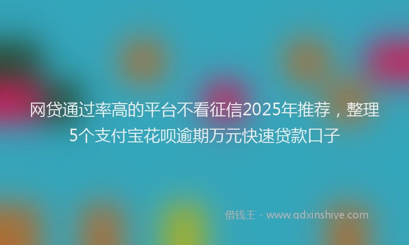 网贷通过率高的平台不看征信2025年推荐，整理5个支付宝花呗逾期万元快速贷款口子
