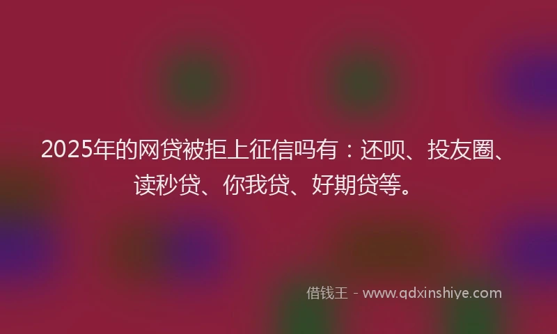2025年的网贷被拒上征信吗有：还呗、投友圈、读秒贷、你我贷、好期贷等。