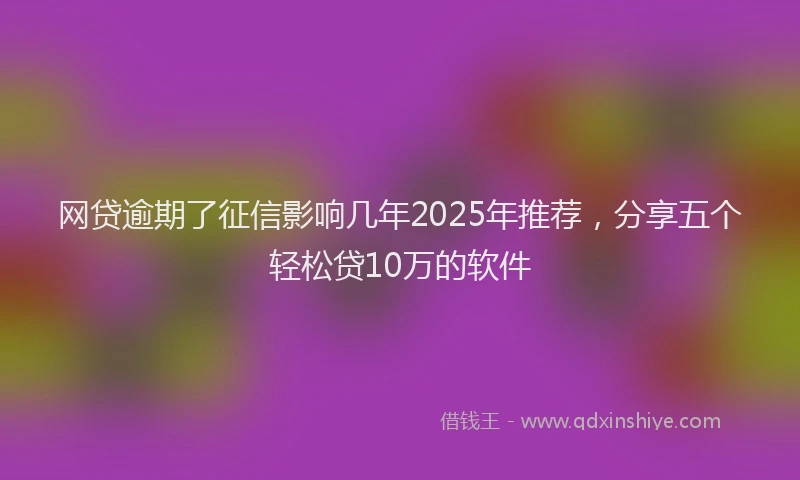 网贷逾期了征信影响几年2025年推荐，分享五个轻松贷10万的软件