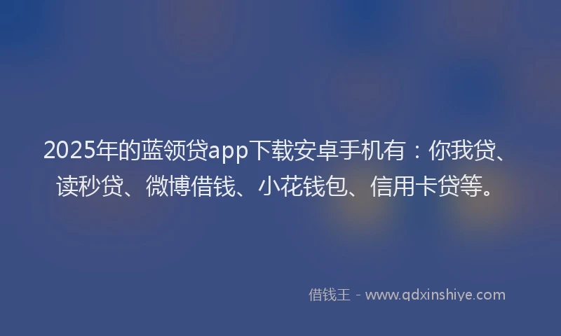 2025年的蓝领贷app下载安卓手机有：你我贷、读秒贷、微博借钱、小花钱包、信用卡贷等。