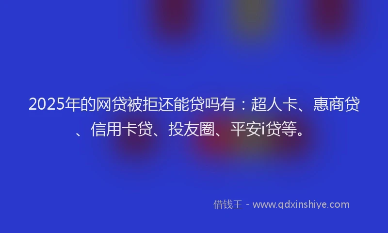 2025年的网贷被拒还能贷吗有：超人卡、惠商贷、信用卡贷、投友圈、平安i贷等。
