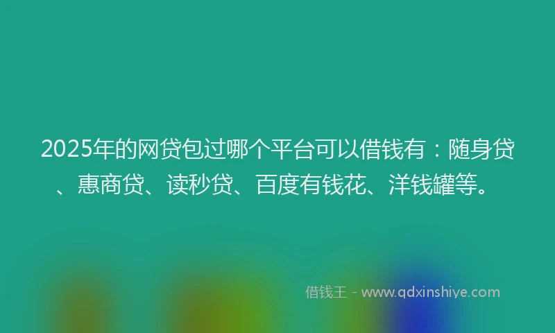 2025年的网贷包过哪个平台可以借钱有：随身贷、惠商贷、读秒贷、百度有钱花、洋钱罐等。