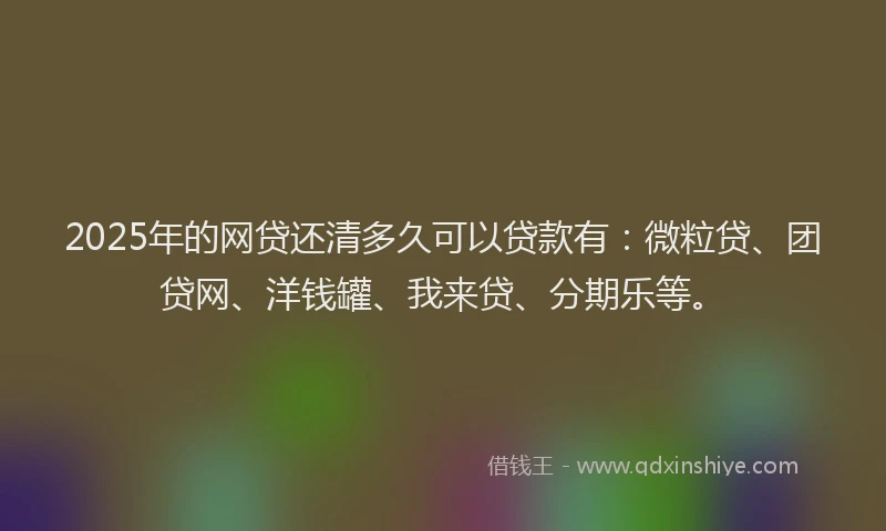 2025年的网贷还清多久可以贷款有：微粒贷、团贷网、洋钱罐、我来贷、分期乐等。