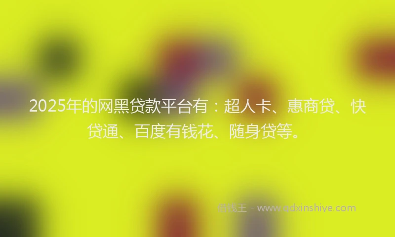 2025年的网黑贷款平台有：超人卡、惠商贷、快贷通、百度有钱花、随身贷等。