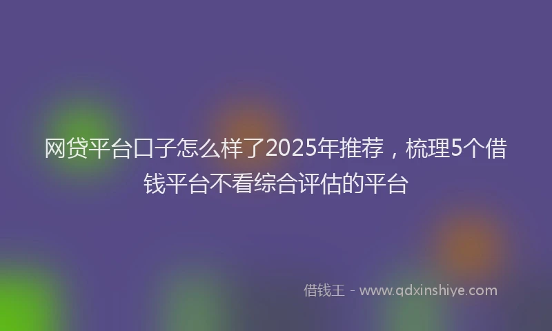 网贷平台口子怎么样了2025年推荐，梳理5个借钱平台不看综合评估的平台