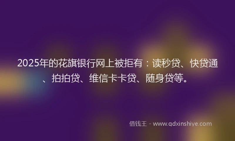 2025年的花旗银行网上被拒有：读秒贷、快贷通、拍拍贷、维信卡卡贷、随身贷等。