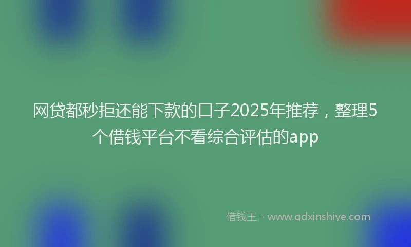 网贷都秒拒还能下款的口子2025年推荐，整理5个借钱平台不看综合评估的app