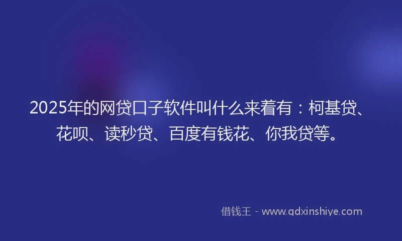 2025年的网贷口子软件叫什么来着有：柯基贷、花呗、读秒贷、百度有钱花、你我贷等。