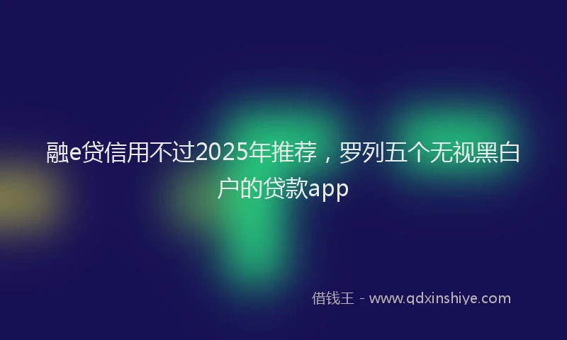 融e贷信用不过2025年推荐，罗列五个无视黑白户的贷款app