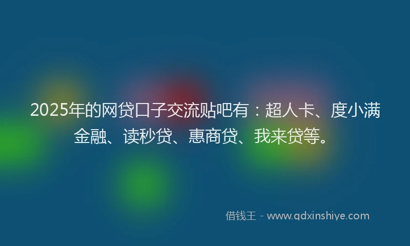 2025年的网贷口子交流贴吧有：超人卡、度小满金融、读秒贷、惠商贷、我来贷等。