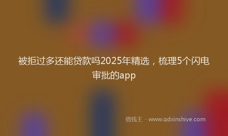 被拒过多还能贷款吗2025年精选，梳理5个闪电审批的app