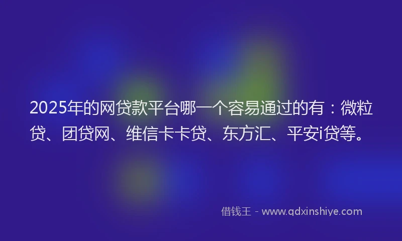 2025年的网贷款平台哪一个容易通过的有：微粒贷、团贷网、维信卡卡贷、东方汇、平安i贷等。