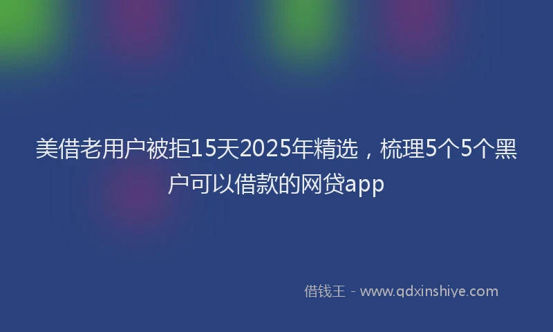 美借老用户被拒15天2025年精选，梳理5个5个黑户可以借款的网贷app