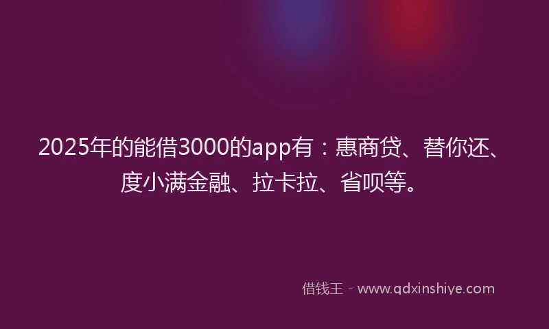 2025年的能借3000的app有：惠商贷、替你还、度小满金融、拉卡拉、省呗等。