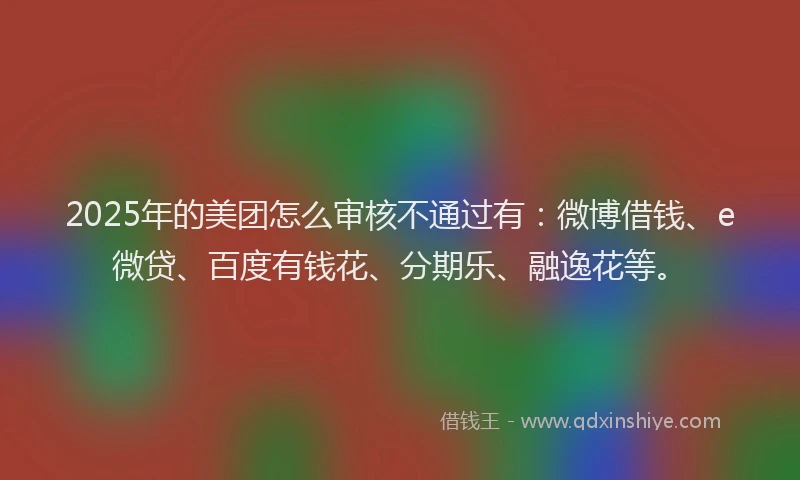 2025年的美团怎么审核不通过有：微博借钱、e微贷、百度有钱花、分期乐、融逸花等。