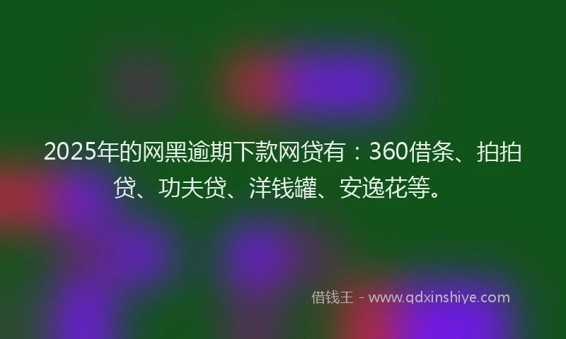 2025年的网黑逾期下款网贷有：360借条、拍拍贷、功夫贷、洋钱罐、安逸花等。