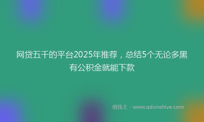 网贷五千的平台2025年推荐，总结5个无论多黑有公积金就能下款