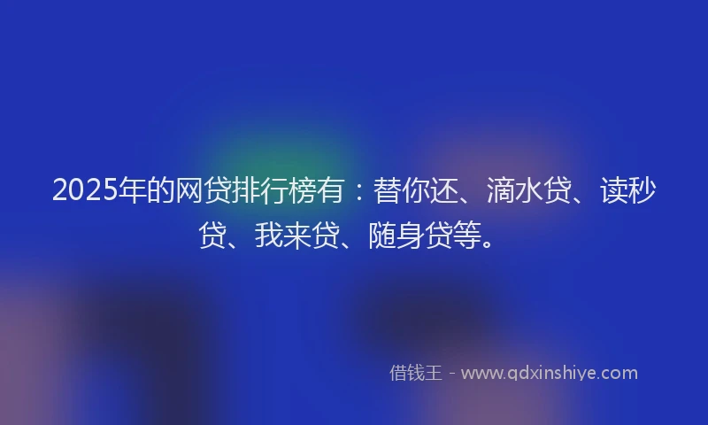 2025年的网贷排行榜有：替你还、滴水贷、读秒贷、我来贷、随身贷等。