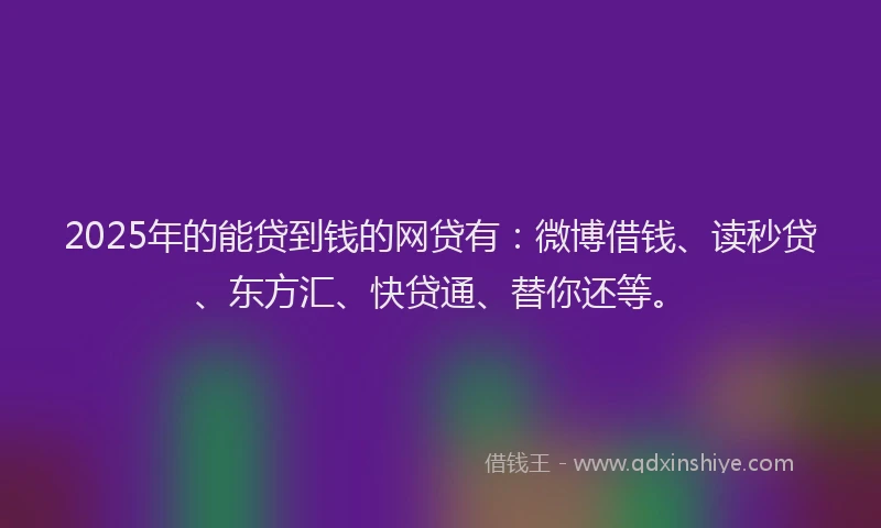 2025年的能贷到钱的网贷有：微博借钱、读秒贷、东方汇、快贷通、替你还等。