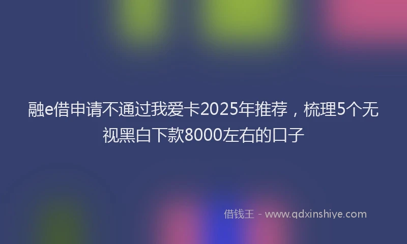 融e借申请不通过我爱卡2025年推荐，梳理5个无视黑白下款8000左右的口子