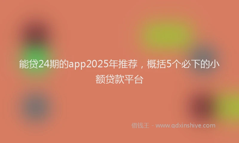 能贷24期的app2025年推荐，概括5个必下的小额贷款平台