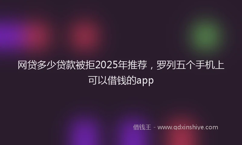 网贷多少贷款被拒2025年推荐,罗列五个手机上可以借钱的app