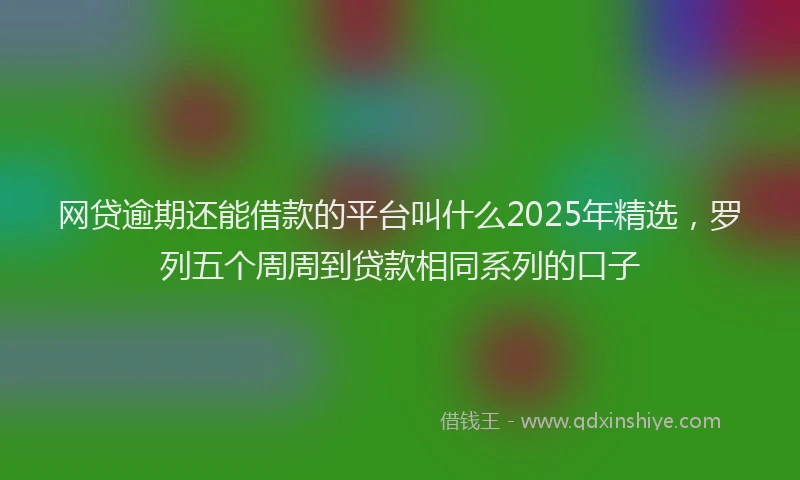 网贷逾期还能借款的平台叫什么2025年精选，罗列五个周周到贷款相同系列的口子