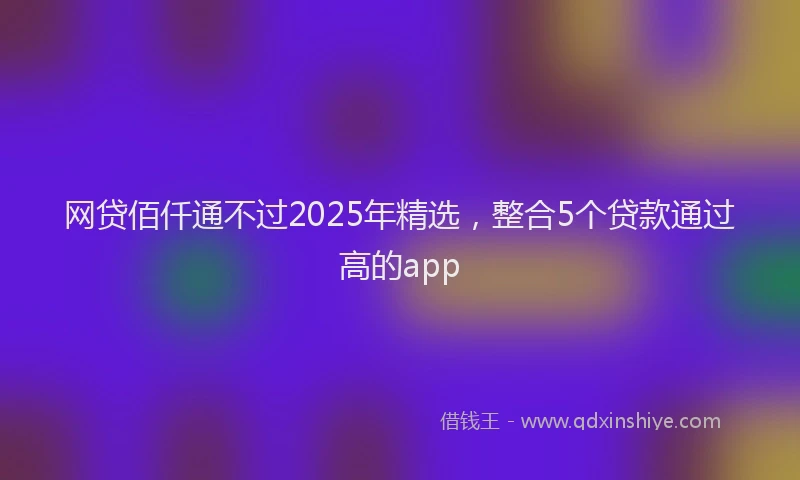 网贷佰仟通不过2025年精选，整合5个贷款通过高的app