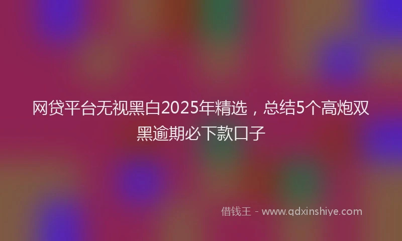 网贷平台无视黑白2025年精选，总结5个高炮双黑逾期必下款口子