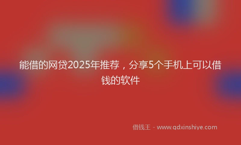 能借的网贷2025年推荐，分享5个手机上可以借钱的软件