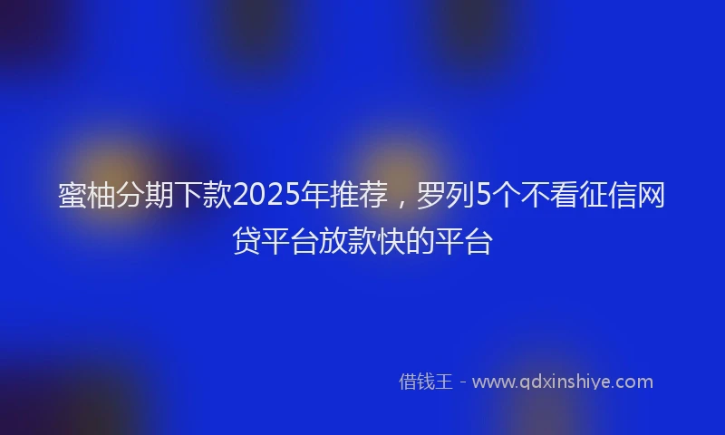 蜜柚分期下款2025年推荐，罗列5个不看征信网贷平台放款快的平台