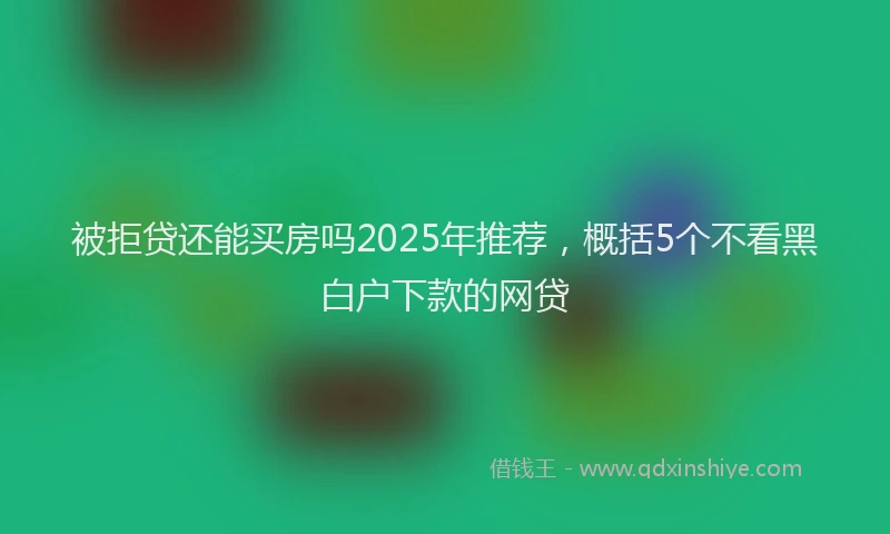 被拒贷还能买房吗2025年推荐，概括5个不看黑白户下款的网贷