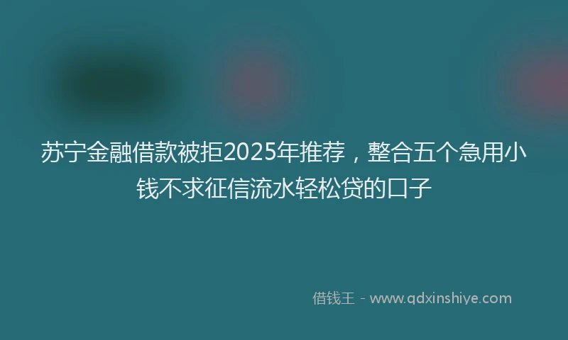 苏宁金融借款被拒2025年推荐，整合五个急用小钱不求征信流水轻松贷的口子