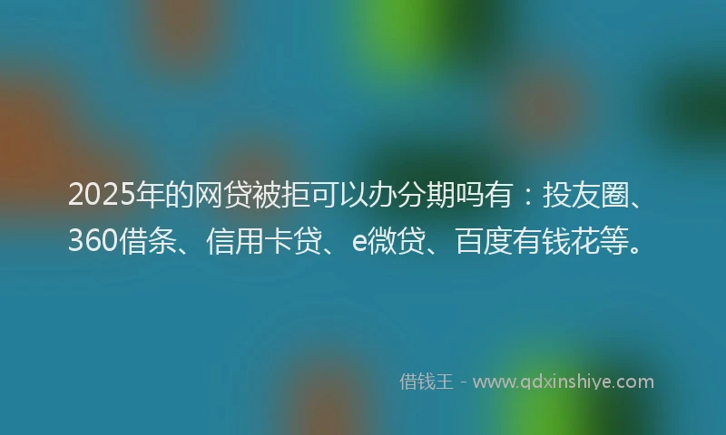 2025年的网贷被拒可以办分期吗有：投友圈、360借条、信用卡贷、e微贷、百度有钱花等。