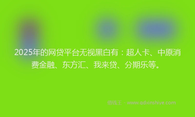 2025年的网贷平台无视黑白有：超人卡、中原消费金融、东方汇、我来贷、分期乐等。