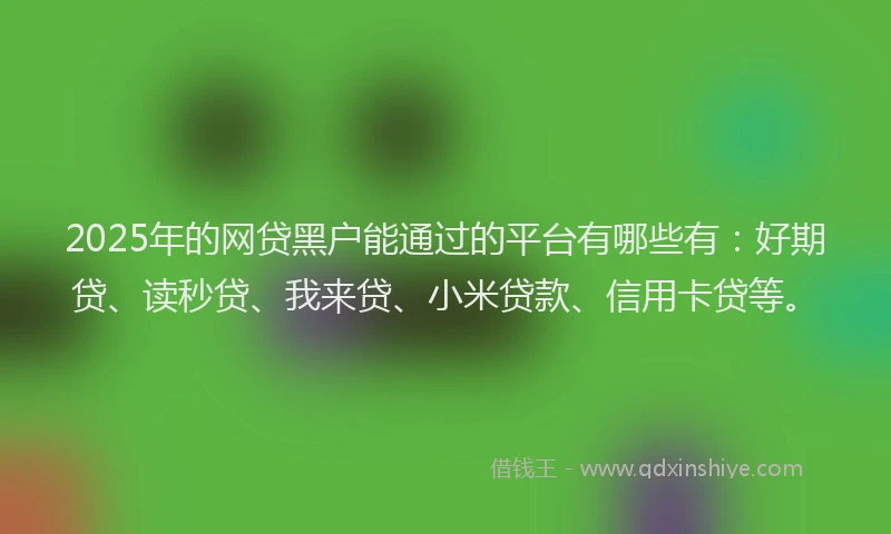 2025年的网贷黑户能通过的平台有哪些有：好期贷、读秒贷、我来贷、小米贷款、信用卡贷等。