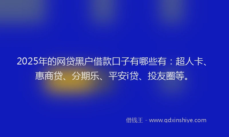 2025年的网贷黑户借款口子有哪些有：超人卡、惠商贷、分期乐、平安i贷、投友圈等。