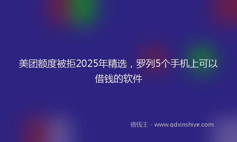 美团额度被拒2025年精选，罗列5个手机上可以借钱的软件