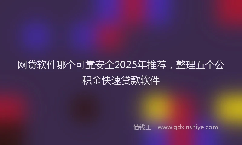 网贷软件哪个可靠安全2025年推荐，整理五个公积金快速贷款软件