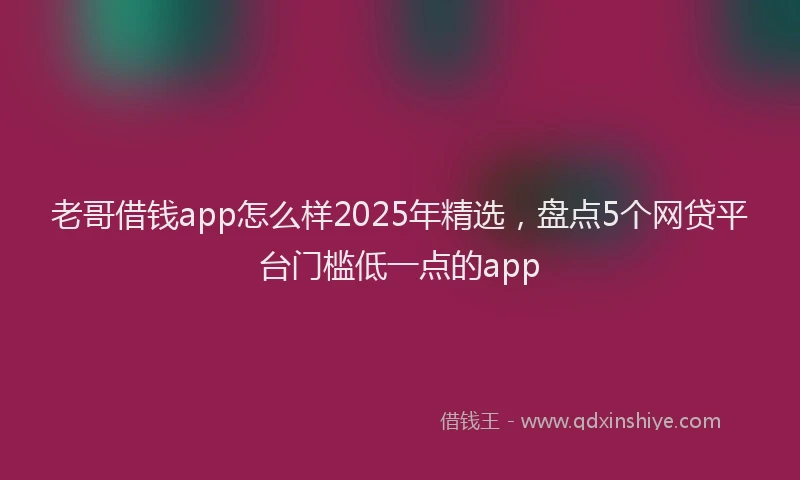 老哥借钱app怎么样2025年精选，盘点5个网贷平台门槛低一点的app