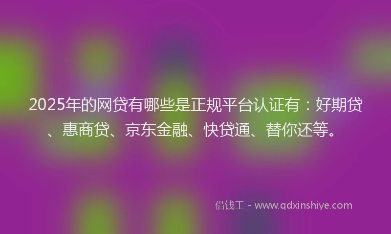 2025年的网贷有哪些是正规平台认证有：好期贷、惠商贷、京东金融、快贷通、替你还等。