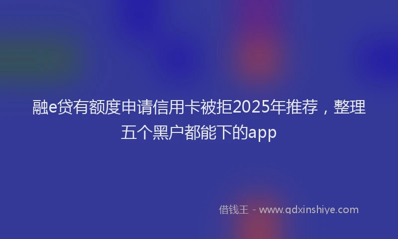 融e贷有额度申请信用卡被拒2025年推荐，整理五个黑户都能下的app