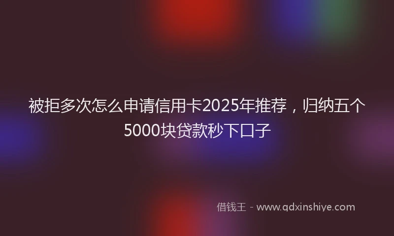 被拒多次怎么申请信用卡2025年推荐，归纳五个5000块贷款秒下口子