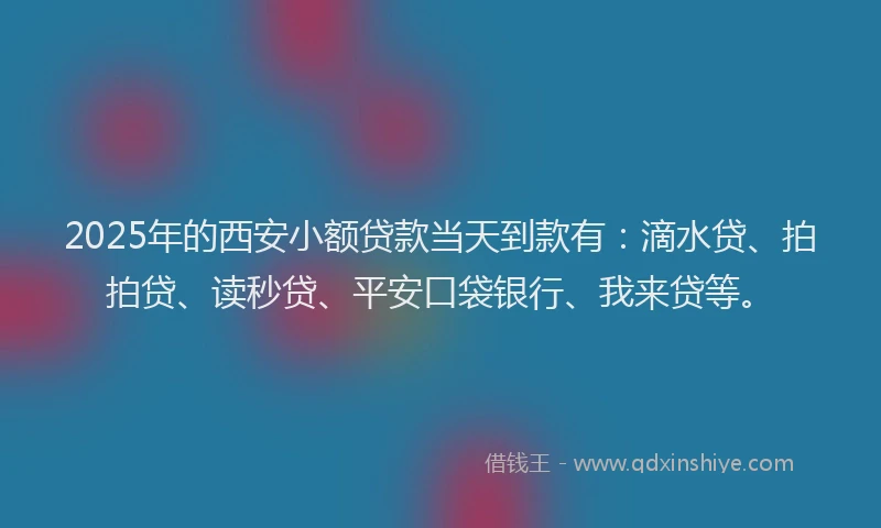 2025年的西安小额贷款当天到款有：滴水贷、拍拍贷、读秒贷、平安口袋银行、我来贷等。